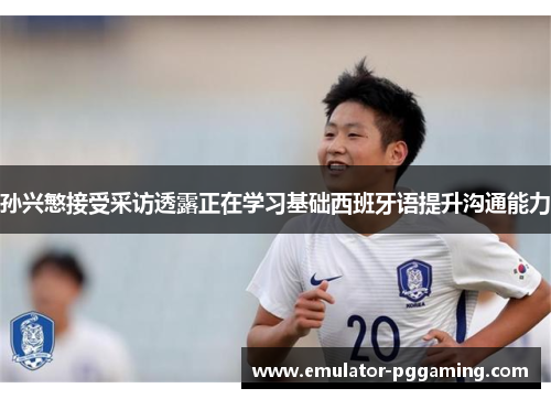 孙兴慜接受采访透露正在学习基础西班牙语提升沟通能力 孙兴慜接受采访透露正在学习基础西班牙语提升沟通能力