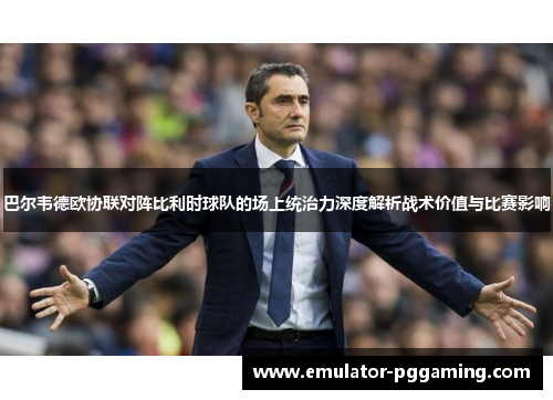 巴尔韦德欧协联对阵比利时球队的场上统治力深度解析战术价值与比赛影响