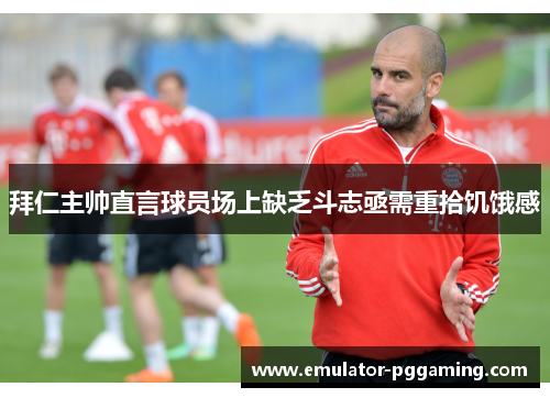 拜仁主帅直言球员场上缺乏斗志亟需重拾饥饿感