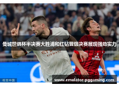 曼城世俱杯半决赛大胜浦和红钻晋级决赛展现强劲实力