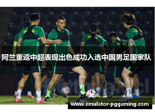 阿兰重返中超表现出色成功入选中国男足国家队 