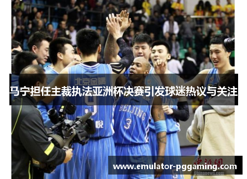 马宁担任主裁执法亚洲杯决赛引发球迷热议与关注