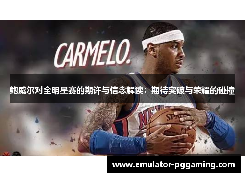鲍威尔对全明星赛的期许与信念解读:期待突破与荣耀的碰撞 鲍威尔对全明星赛的期许与信念解读:期待突破与荣耀的碰撞
