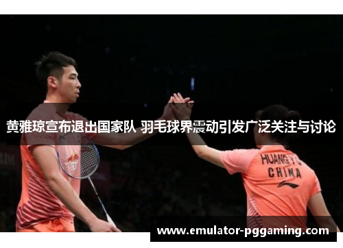 黄雅琼宣布退出国家队 羽毛球界震动引发广泛关注与讨论 黄雅琼宣布退出国家队 羽毛球界震动引发广泛关注与讨论