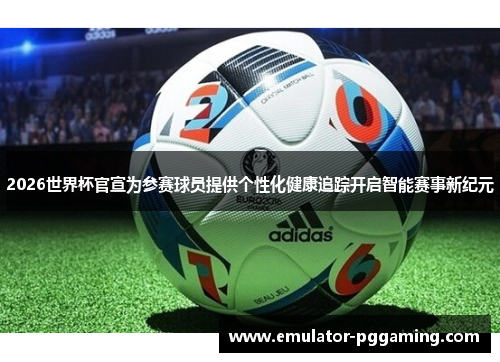 2026世界杯官宣为参赛球员提供个性化健康追踪开启智能赛事新纪元 2026世界杯官宣为参赛球员提供个性化健康追踪开启智能赛事新纪元