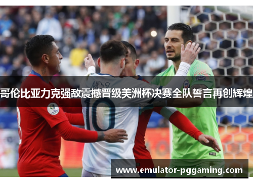 哥伦比亚力克强敌震撼晋级美洲杯决赛全队誓言再创辉煌 哥伦比亚力克强敌震撼晋级美洲杯决赛全队誓言再创辉煌