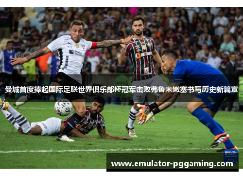 曼城首度捧起国际足联世界俱乐部杯冠军击败弗鲁米嫩塞书写历史新篇章