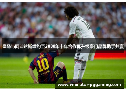皇马与阿迪达斯续约至2030年十年合作再升级豪门品牌携手共赢 皇马与阿迪达斯续约至2030年十年合作再升级豪门品牌携手共赢