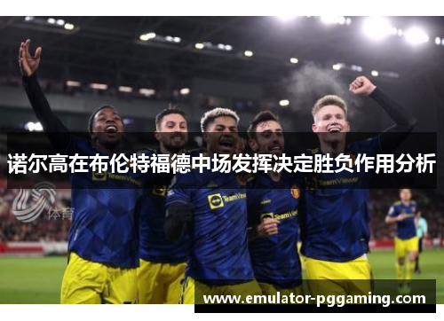 诺尔高在布伦特福德中场发挥决定胜负作用分析 诺尔高在布伦特福德中场发挥决定胜负作用分析