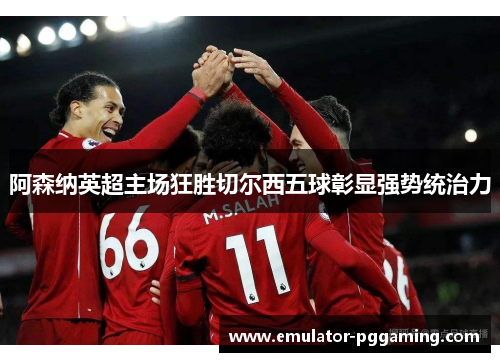 阿森纳英超主场狂胜切尔西五球彰显强势统治力 阿森纳英超主场狂胜切尔西五球彰显强势统治力