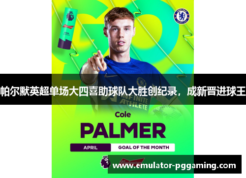 帕尔默英超单场大四喜助球队大胜创纪录,成新晋进球王 帕尔默英超单场大四喜助球队大胜创纪录,成新晋进球王