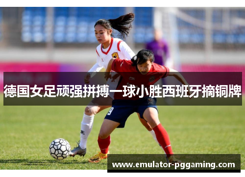 德国女足顽强拼搏一球小胜西班牙摘铜牌